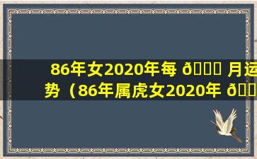 86年女2020年每 🐛 月运势（86年属虎女2020年 🐡 每月运势及运程）